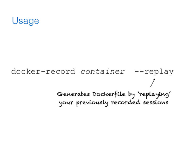 Usage
docker-record container --replay
Generates Dockerfile by ‘replaying’
your previously recorded sessions
