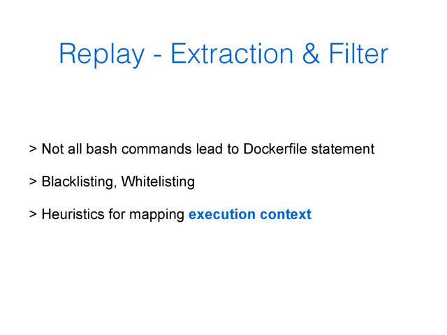 Replay - Extraction & Filter
> Not all bash commands lead to Dockerfile statement
> Blacklisting, Whitelisting
> Heuristics for mapping execution context
