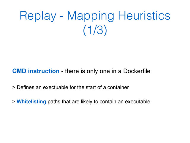Replay - Mapping Heuristics
(1/3)
CMD instruction - there is only one in a Dockerfile
> Defines an exectuable for the start of a container
> Whitelisting paths that are likely to contain an executable
