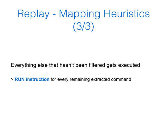 Replay - Mapping Heuristics
(3/3)
Everything else that hasn’t been filtered gets executed
> RUN instruction for every remaining extracted command
