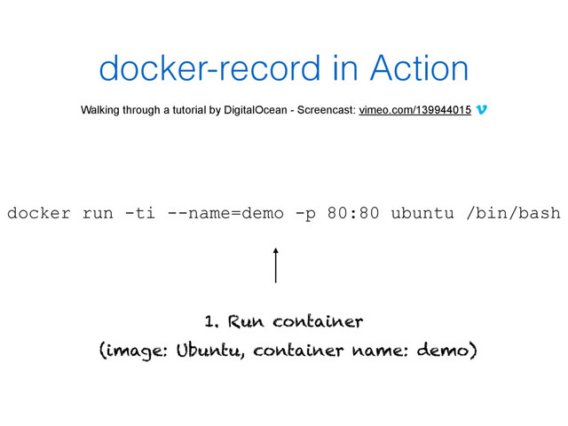 docker-record in Action
Walking through a tutorial by DigitalOcean - Screencast: vimeo.com/139944015
docker run -ti --name=demo -p 80:80 ubuntu /bin/bash
1. Run container
(image: Ubuntu, container name: demo)
