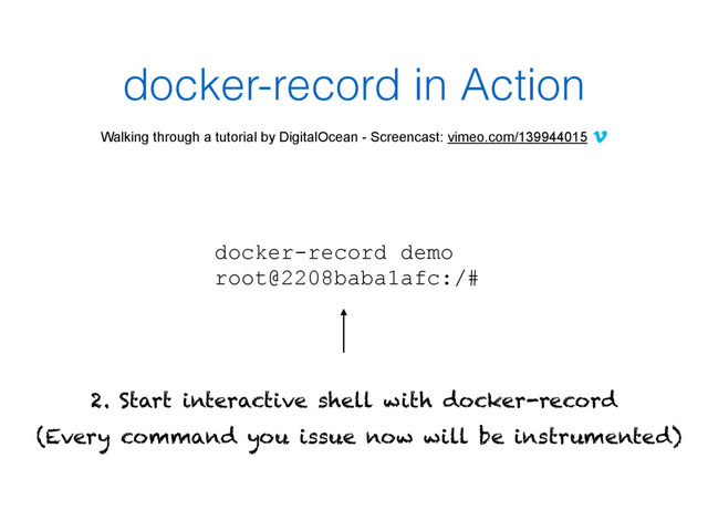 docker-record in Action
Walking through a tutorial by DigitalOcean - Screencast: vimeo.com/139944015
docker-record demo 
root@2208baba1afc:/#
2. Start interactive shell with docker-record
(Every command you issue now will be instrumented)

