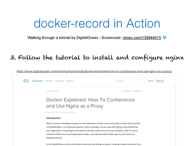 docker-record in Action
Walking through a tutorial by DigitalOcean - Screencast: vimeo.com/139944015
https://www.digitalocean.com/community/tutorials/docker-explained-how-to-containerize-and-use-nginx-as-a-proxy
3. Follow the tutorial to install and configure nginx
