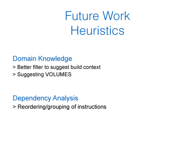 Future Work
Heuristics
Domain Knowledge 
> Better filter to suggest build context 
> Suggesting VOLUMES
Dependency Analysis
> Reordering/grouping of instructions
