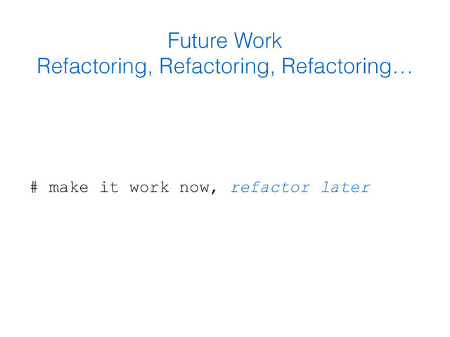 Future Work 
Refactoring, Refactoring, Refactoring…
# make it work now, refactor later
