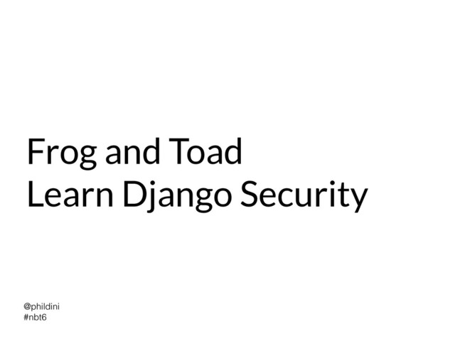 @phildini


#nbt6
Frog and Toad


Learn Django Security
