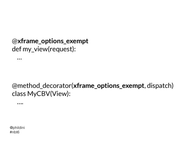 @phildini


#nbt6
@xframe_options_exempt


def my_view(request):


…
@method_decorator(xframe_options_exempt, dispatch)


class MyCBV(View):


….
