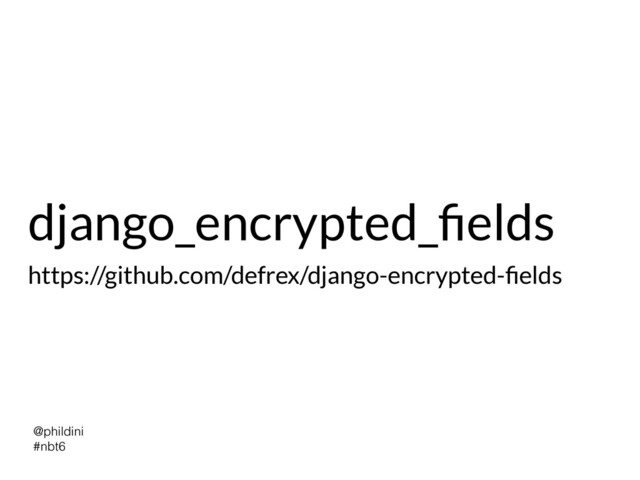 @phildini


#nbt6
django_encrypted_
fi
elds
https://github.com/defrex/django-encrypted-
fi
elds
