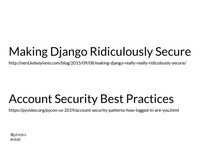 @phildini


#nbt6
Making Django Ridiculously Secure
http://nerd.kelseyinnis.com/blog/2015/09/08/making-django-really-really-ridiculously-secure/
Account Security Best Practices
https://pyvideo.org/pycon-us-2019/account-security-patterns-how-logged-in-are-you.html
