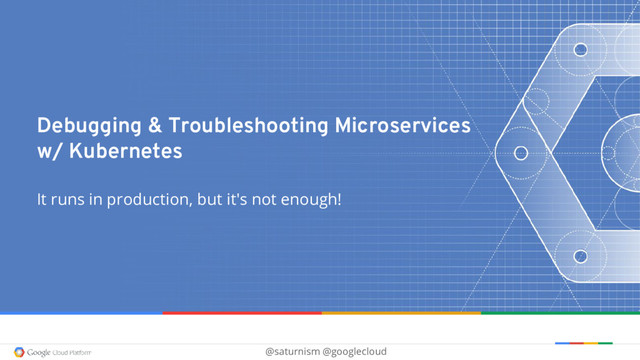 @saturnism @googlecloud
Debugging & Troubleshooting Microservices
w/ Kubernetes
It runs in production, but it's not enough!
