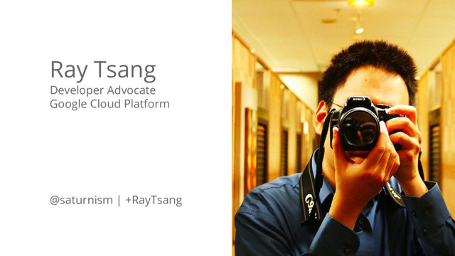 @saturnism @googlecloud
Ray Tsang
Developer Advocate
Google Cloud Platform
@saturnism | +RayTsang
