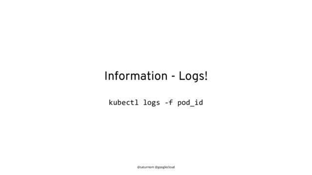 @saturnism @googlecloud
Information - Logs!
kubectl logs -f pod_id
