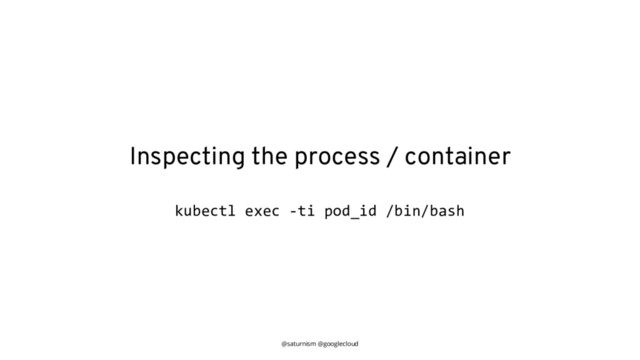 @saturnism @googlecloud
Inspecting the process / container
kubectl exec -ti pod_id /bin/bash

