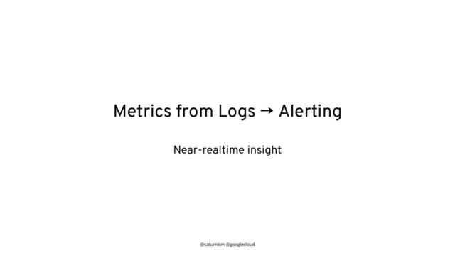 @saturnism @googlecloud
Metrics from Logs → Alerting
Near-realtime insight
