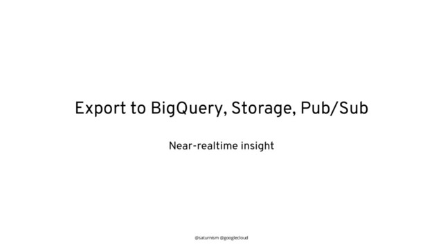 @saturnism @googlecloud
Export to BigQuery, Storage, Pub/Sub
Near-realtime insight
