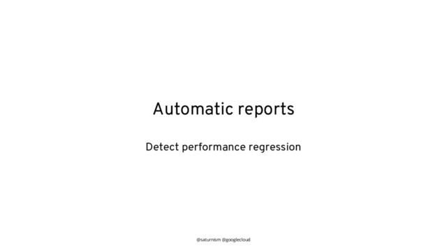@saturnism @googlecloud
Automatic reports
Detect performance regression
