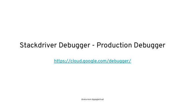 @saturnism @googlecloud
Stackdriver Debugger - Production Debugger
https://cloud.google.com/debugger/
