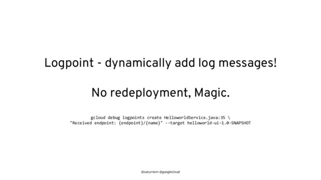 @saturnism @googlecloud
Logpoint - dynamically add log messages!
No redeployment, Magic.
gcloud debug logpoints create HelloworldService.java:35 \
"Received endpoint: {endpoint}/{name}" --target helloworld-ui-1.0-SNAPSHOT
