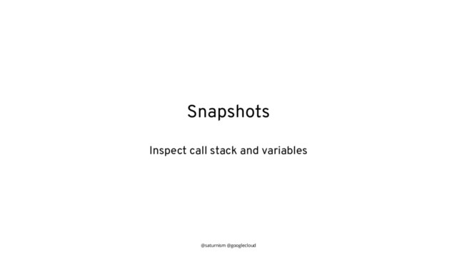 @saturnism @googlecloud
Snapshots
Inspect call stack and variables
