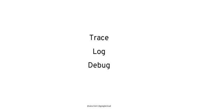 @saturnism @googlecloud
Trace
Log
Debug
