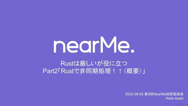 0
Rustは厳しいが役に立つ
Part2「Rustで非同期処理！！（概要）」
2022-08-05 第9回NearMe技術勉強会
Kaito Asahi
