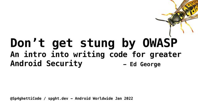 Don’t get stung by OWASP


An intro into writing code for greater
Android Security


@Sp4ghettiCode / spght.dev - Android Worldwide Jan 2022
- Ed George
