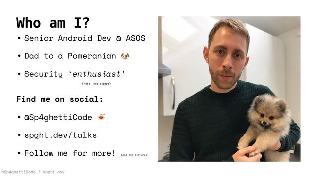 @Sp4ghettiCode / spght.dev
• Senior Android Dev @ ASOS


• Dad to a Pomeranian 🐶


• Security ‘enthusiast’


(note: not expert)


Find me on social:


• @Sp4ghettiCode 🍝


• spght.dev/talks


• Follow me for more! (And dog pictures)
Who am I?
