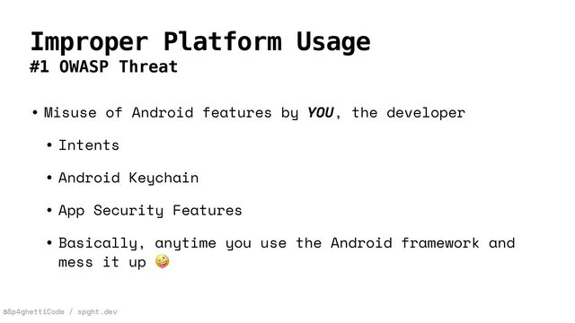@Sp4ghettiCode / spght.dev
Improper Platform Usage
#1 OWASP Threat
• Misuse of Android features by YOU, the developer


• Intents


• Android Keychain


• App Security Features


• Basically, anytime you use the Android framework and
mess it up 🤪
