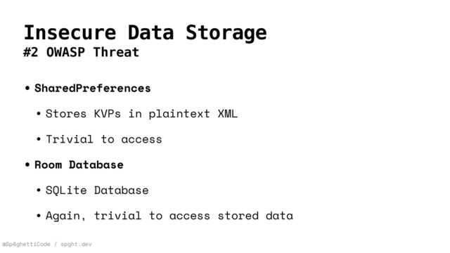 @Sp4ghettiCode / spght.dev
Insecure Data Storage
#2 OWASP Threat
• SharedPreferences


• Stores KVPs in plaintext XML


• Trivial to access


• Room Database


• SQLite Database


• Again, trivial to access stored data
