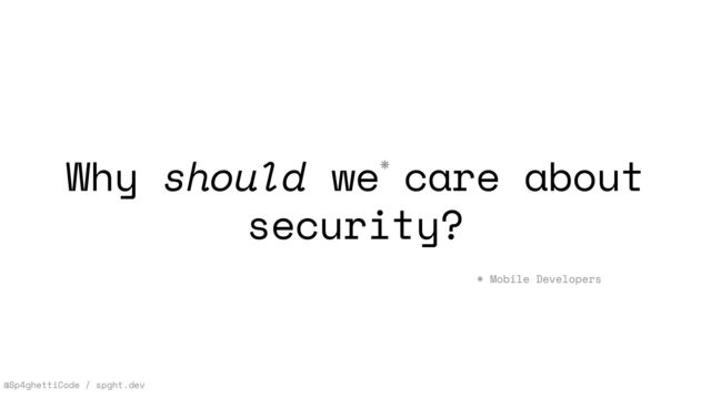 @Sp4ghettiCode / spght.dev
Why should we care about
security?
*
* Mobile Developers
