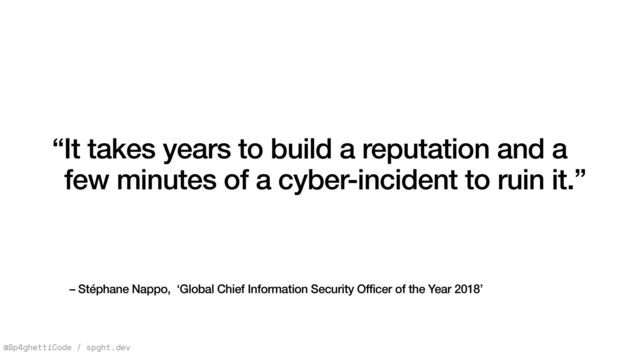 @Sp4ghettiCode / spght.dev
– Stéphane Nappo, ‘Global Chief Information Security Officer of the Year 2018’
“It takes years to build a reputation and a
few minutes of a cyber-incident to ruin it.”
