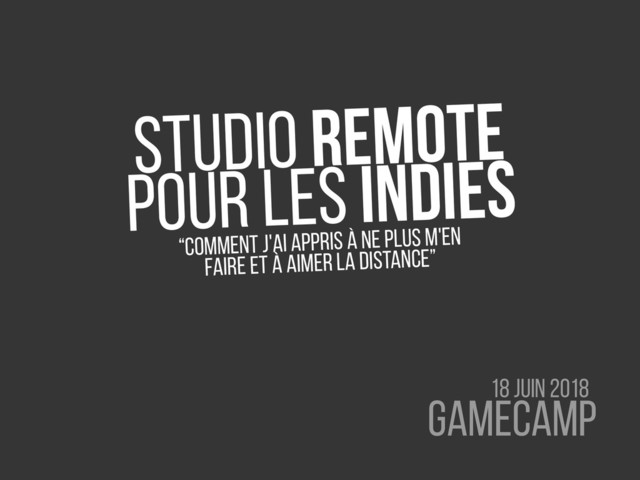 Studio remote
pour les indies
“comment j'ai appris à ne plus m'en
faire et à aimer la distance”
GameCamp
18 Juin 2018
