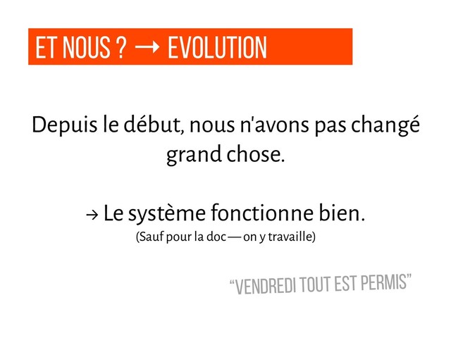 Et nous ? → Evolution
Depuis le début, nous n'avons pas changé
grand chose.
→ Le système fonctionne bien.
(Sauf pour la doc — on y travaille)
“Vendredi tout est permis”
