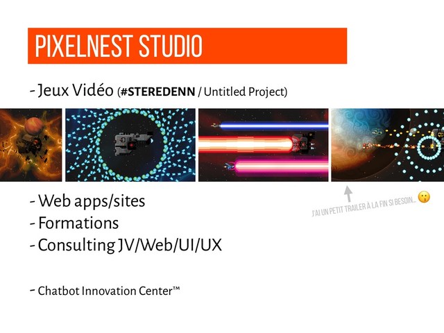 Pixelnest STUDIO
- Jeux Vidéo (#STEREDENN / Untitled Project)
- Web apps/sites
- Formations
- Consulting JV/Web/UI/UX
- Chatbot Innovation Center™
J'ai un petit trailer à la fin si besoin…

