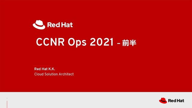 CCNR Ops 2021 – 前半
Red Hat K.K.
Cloud Solution Architect
1
