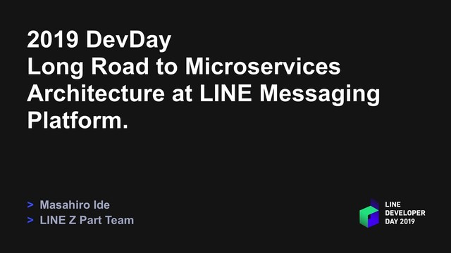 2019 DevDay
Long Road to Microservices
Architecture at LINE Messaging
Platform.
> Masahiro Ide
> LINE Z Part Team
