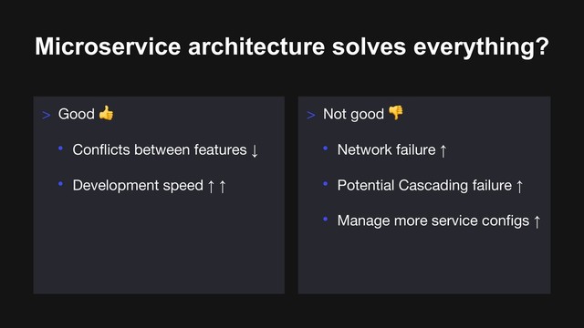 Microservice architecture solves everything?
> Good !
• Conflicts between features ↓
• Development speed ↑ ↑
> Not good "
• Network failure ↑
• Potential Cascading failure ↑
• Manage more service configs ↑
