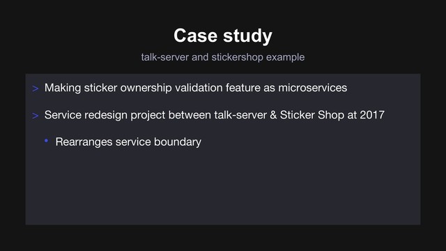 talk-server and stickershop example
Case study
> Making sticker ownership validation feature as microservices
> Service redesign project between talk-server & Sticker Shop at 2017
• Rearranges service boundary

