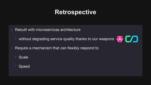 Retrospective
> Rebuilt with microservices architecture
• without degrading service quality thanks to our weapons
> Require a mechanism that can flexibly respond to
• Scale
• Speed
