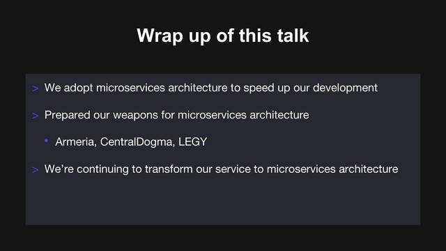 Wrap up of this talk
> We adopt microservices architecture to speed up our development
> Prepared our weapons for microservices architecture
• Armeria, CentralDogma, LEGY
> We’re continuing to transform our service to microservices architecture

