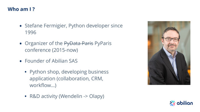 Who am I ?
• Stefane Fermigier, Python developer since
1996
• Organizer of the PyData Paris PyParis
conference (2015-now)
• Founder of Abilian SAS
• Python shop, developing business
application (collaboration, CRM,
workﬂow…)
• R&D activity (Wendelin -> Olapy)
