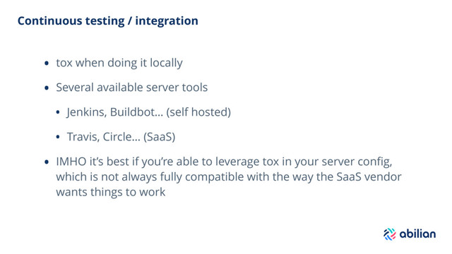 Continuous testing / integration
• tox when doing it locally
• Several available server tools
• Jenkins, Buildbot… (self hosted)
• Travis, Circle… (SaaS)
• IMHO it’s best if you’re able to leverage tox in your server conﬁg,
which is not always fully compatible with the way the SaaS vendor
wants things to work
