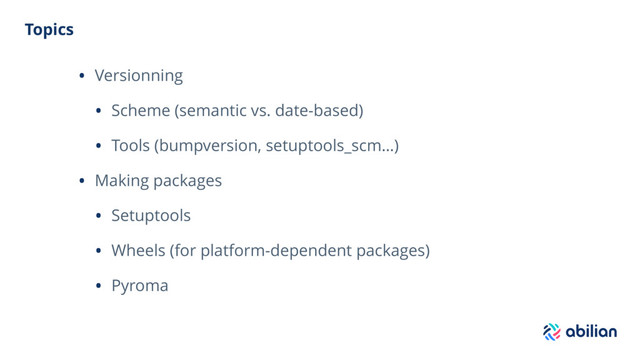 Topics
• Versionning
• Scheme (semantic vs. date-based)
• Tools (bumpversion, setuptools_scm…)
• Making packages
• Setuptools
• Wheels (for platform-dependent packages)
• Pyroma
