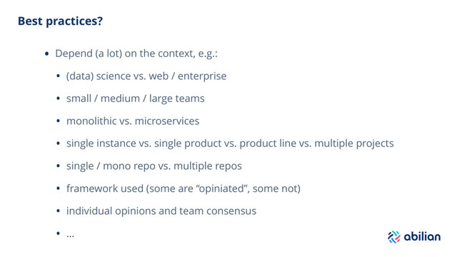 Best practices?
• Depend (a lot) on the context, e.g.:
• (data) science vs. web / enterprise
• small / medium / large teams
• monolithic vs. microservices
• single instance vs. single product vs. product line vs. multiple projects
• single / mono repo vs. multiple repos
• framework used (some are “opiniated”, some not)
• individual opinions and team consensus
• …
