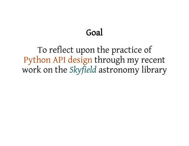 Goal
To reflect upon the practice of
Python API design through my recent
work on the Skyfield astronomy library
