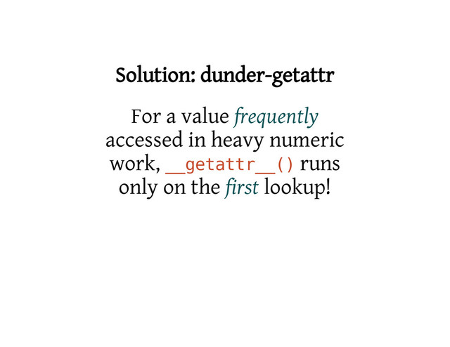 Solution: dunder-getattr
For a value frequently
accessed in heavy numeric
work, _
_
g
e
t
a
t
t
r
_
_
(
) runs
only on the first lookup!
