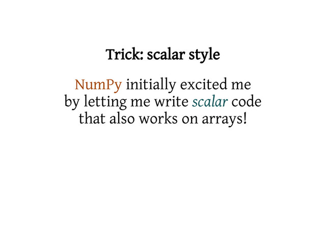 Trick: scalar style
NumPy initially excited me
by letting me write scalar code
that also works on arrays!
