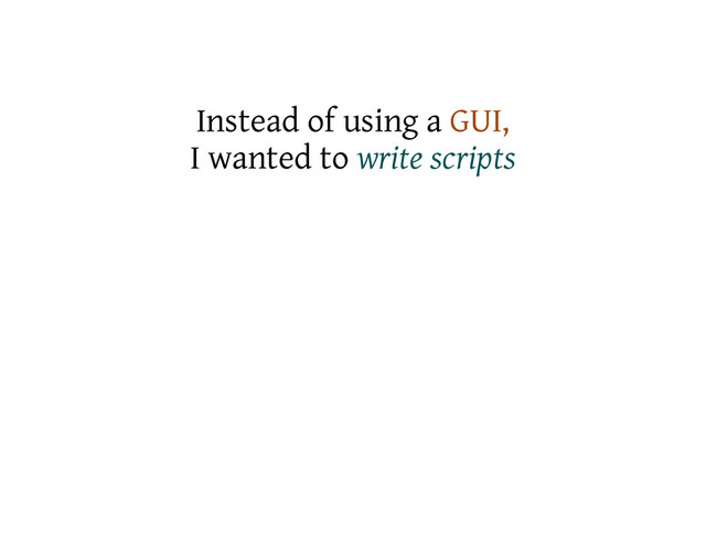 Instead of using a GUI,
I wanted to write scripts

