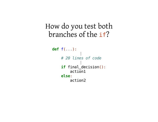 How do you test both
branches of the i
f
?
d
e
f f
(
.
.
.
)
:
⋮
# 2
0 l
i
n
e
s o
f c
o
d
e
⋮
i
f f
i
n
a
l
_
d
e
c
i
s
i
o
n
(
)
:
a
c
t
i
o
n
1
e
l
s
e
:
a
c
t
i
o
n
2
