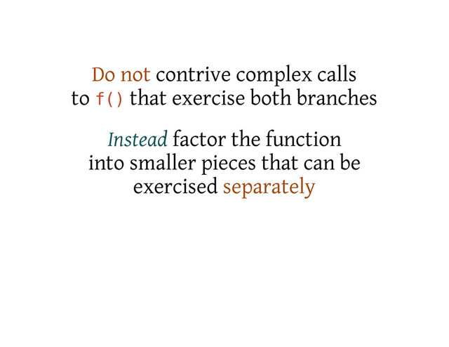 Do not contrive complex calls
to f
(
) that exercise both branches
Instead factor the function
into smaller pieces that can be
exercised separately
